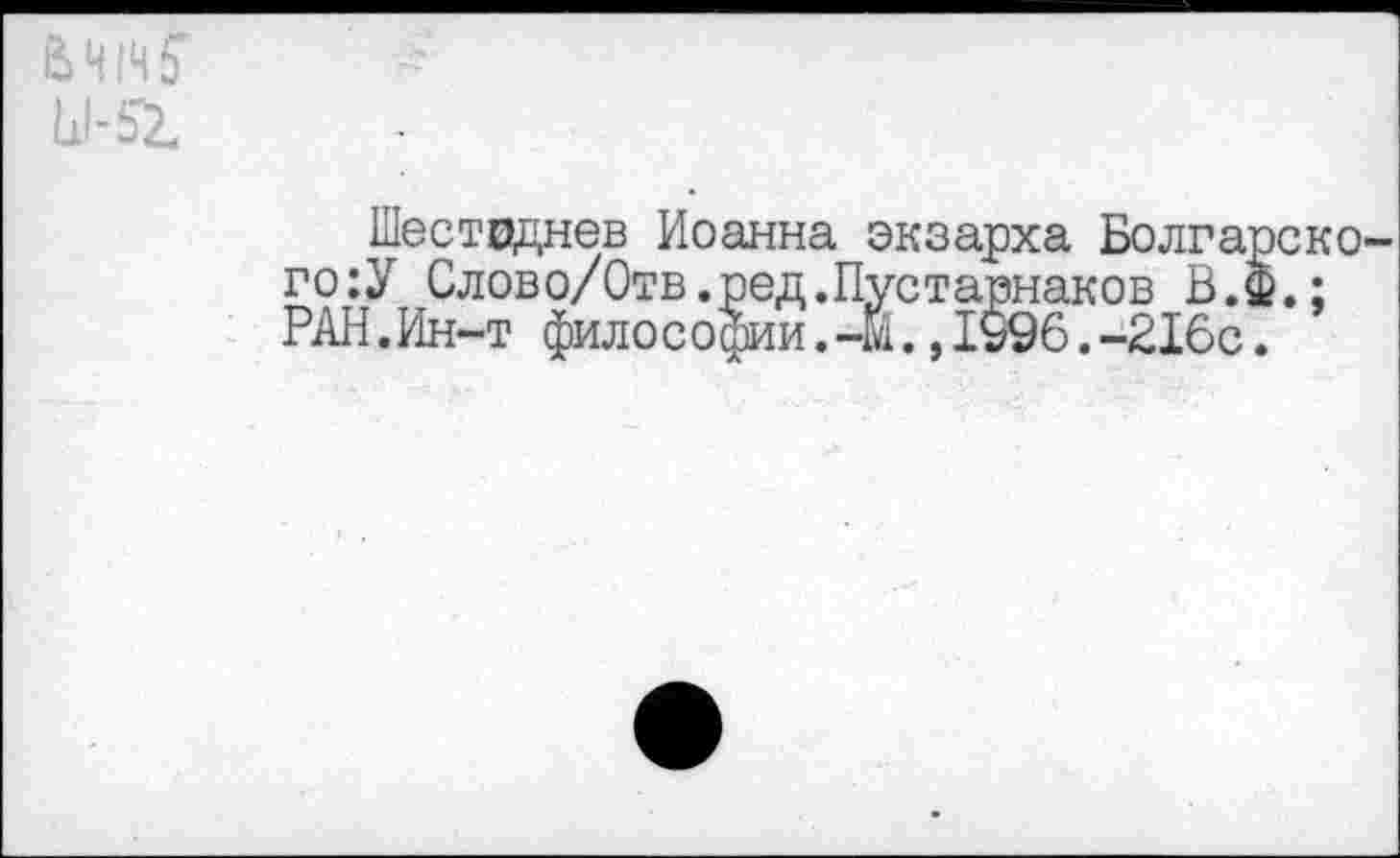 ﻿Шестоднев Иоанна экзарха Болгарского :У Слово/Отв.ред.Пустарнаков В.Ф.; РАН.Ин-т философии. -М.,1996.-216с.